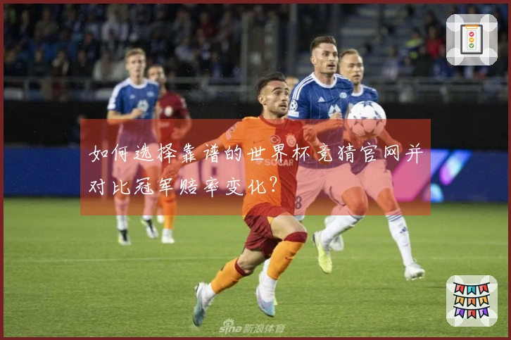 如何选择靠谱的世界杯竞猜官网并对比冠军赔率变化？