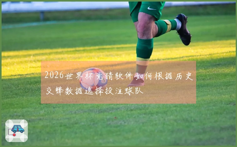 2026世界杯竞猜软件如何根据历史交锋数据选择投注球队