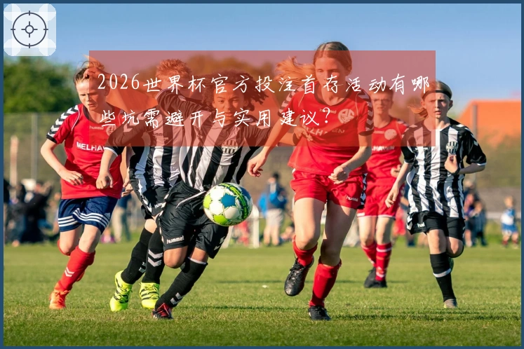 2026世界杯官方投注首存活动有哪些坑需避开与实用建议？