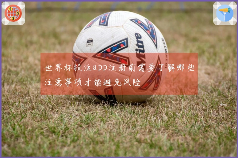 世界杯投注app注册前需要了解哪些注意事项才能避免风险