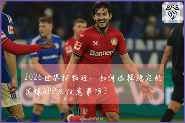 2026世界杯临近，如何选择稳定的买球APP及注意事项？