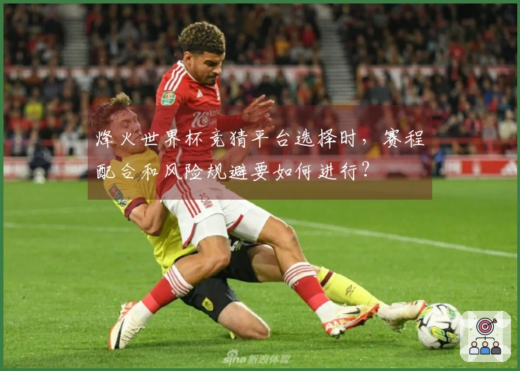 烽火世界杯竞猜平台选择时，赛程配合和风险规避要如何进行？