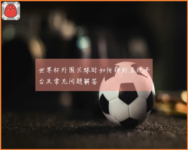 世界杯外围买球时如何辨别正规平台及常见问题解答