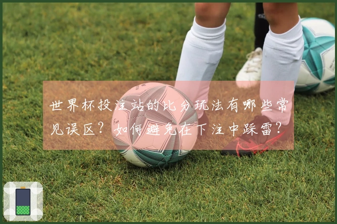 世界杯投注站的比分玩法有哪些常见误区？如何避免在下注中踩雷？