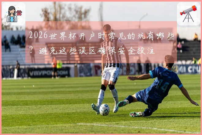 2026世界杯开户时常见的坑有哪些？避免这些误区确保安全投注