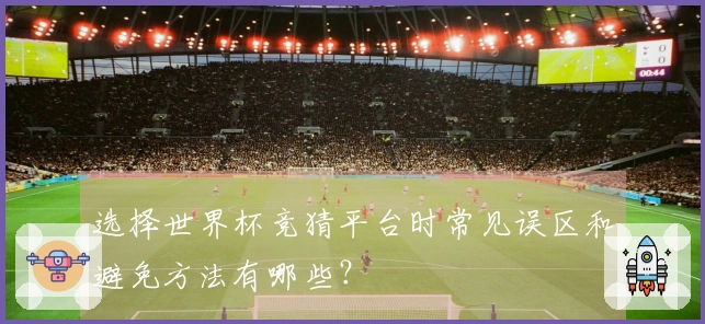 选择世界杯竞猜平台时常见误区和避免方法有哪些？