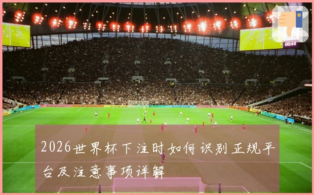 2026世界杯下注时如何识别正规平台及注意事项详解