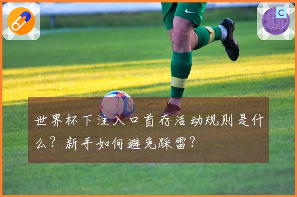 世界杯下注入口首存活动规则是什么？新手如何避免踩雷？