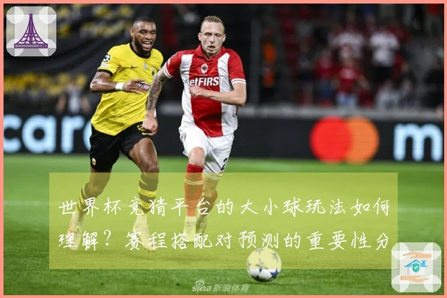 世界杯竞猜平台的大小球玩法如何理解？赛程搭配对预测的重要性分析