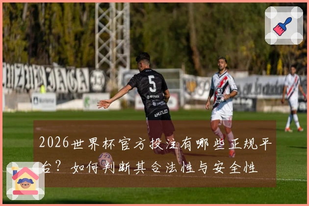2026世界杯官方投注有哪些正规平台？如何判断其合法性与安全性