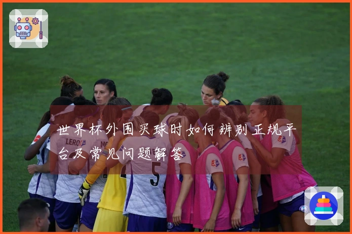 世界杯外围买球时如何辨别正规平台及常见问题解答