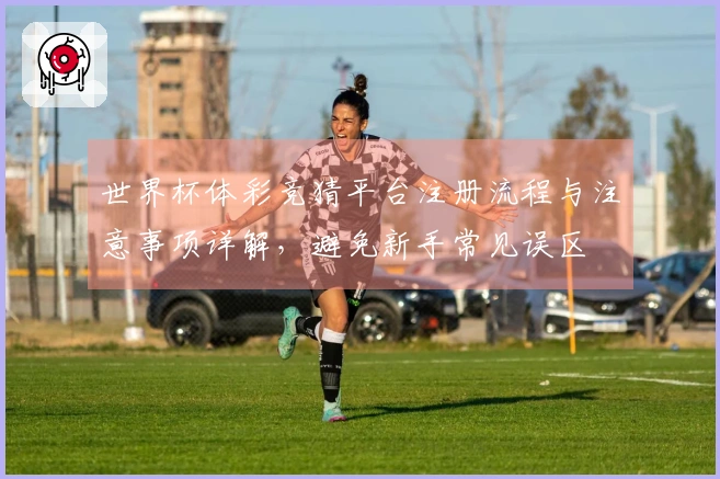 世界杯体彩竞猜平台注册流程与注意事项详解，避免新手常见误区