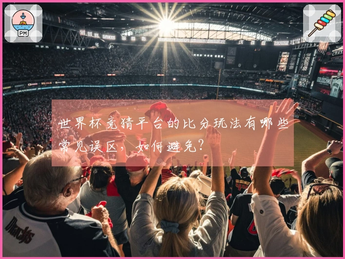 世界杯竞猜平台的比分玩法有哪些常见误区，如何避免？
