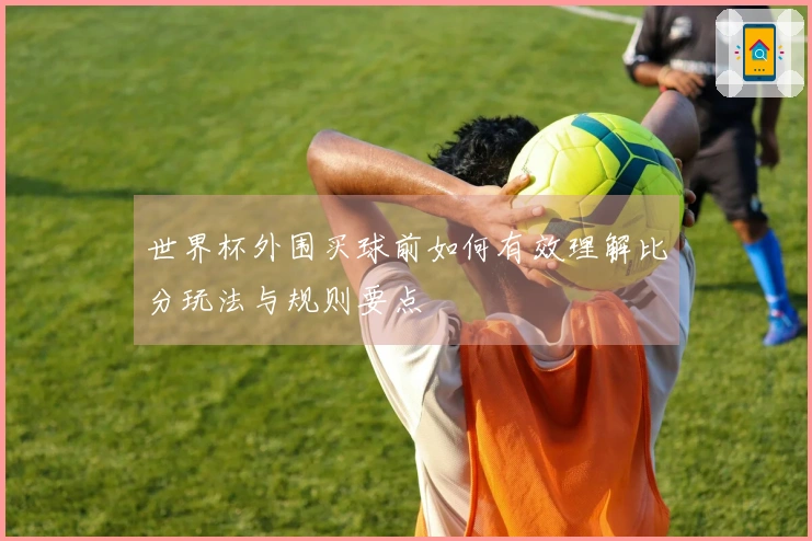 世界杯外围买球前如何有效理解比分玩法与规则要点