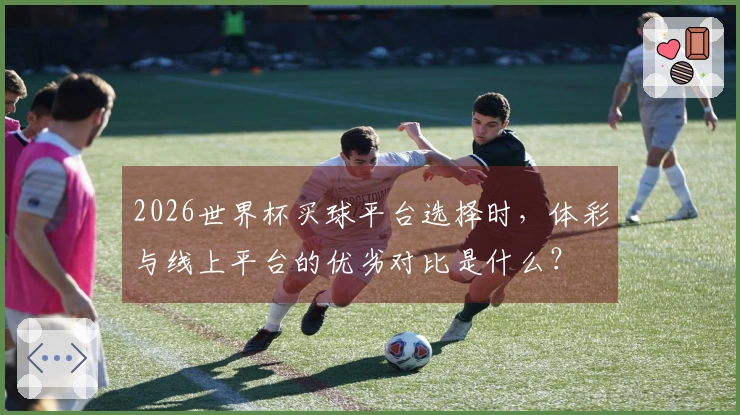 2026世界杯买球平台选择时,体彩与线上平台的优劣对比是什么?