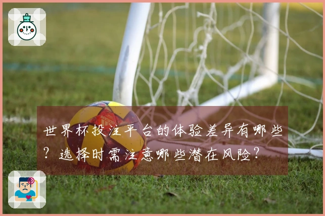 世界杯投注平台的体验差异有哪些？选择时需注意哪些潜在风险？