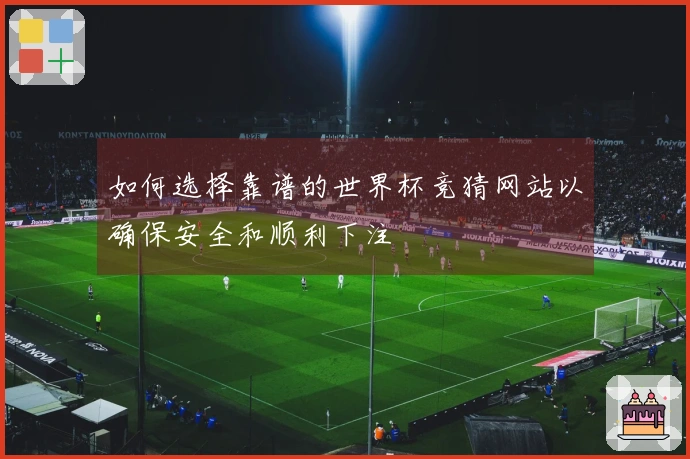 如何选择靠谱的世界杯竞猜网站以确保安全和顺利下注
