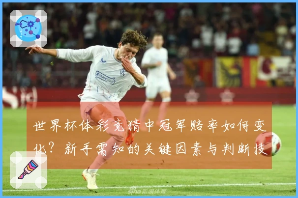 世界杯体彩竞猜中冠军赔率如何变化?新手需知的关键因素与判断技巧