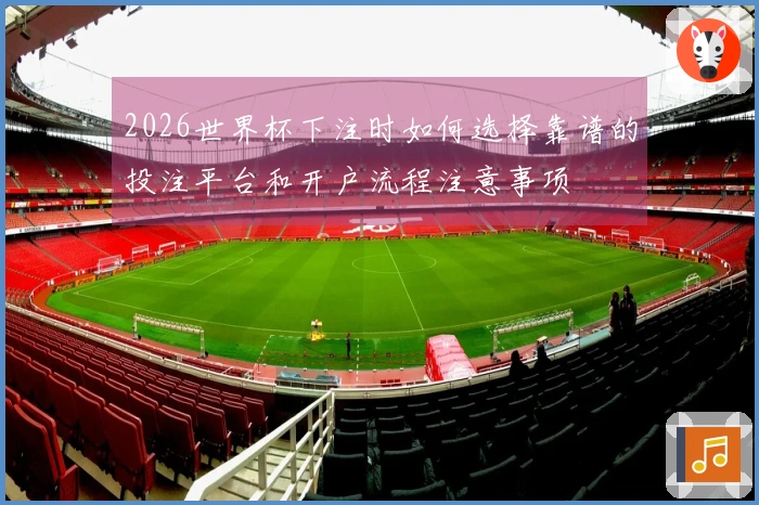 2026世界杯下注时如何选择靠谱的投注平台和开户流程注意事项