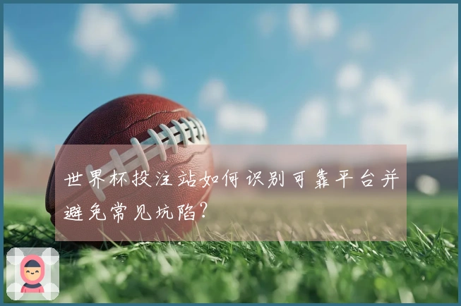 世界杯投注站如何识别可靠平台并避免常见坑陷？
