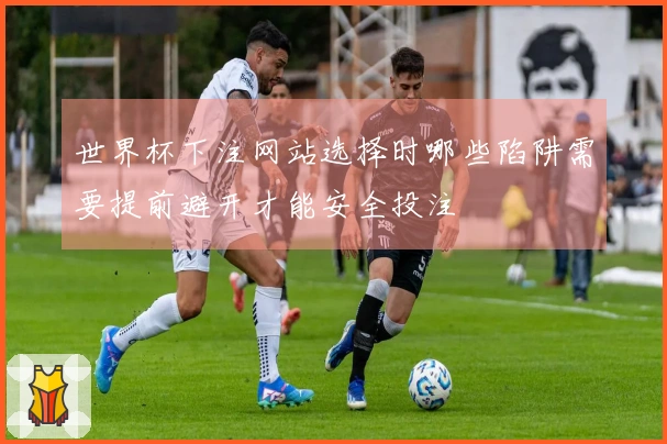 世界杯下注网站选择时哪些陷阱需要提前避开才能安全投注