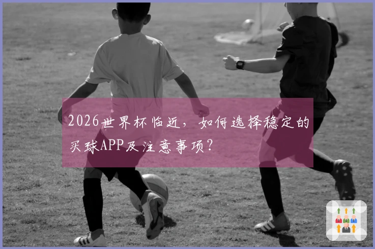2026世界杯临近，如何选择稳定的买球APP及注意事项？