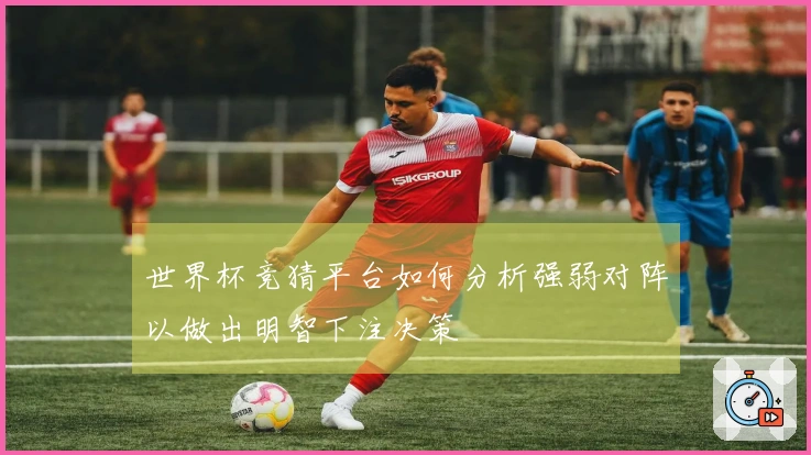 世界杯竞猜平台如何分析强弱对阵以做出明智下注决策