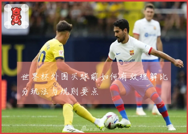 世界杯外围买球前如何有效理解比分玩法与规则要点