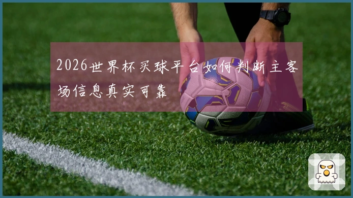 2026世界杯买球平台如何判断主客场信息真实可靠