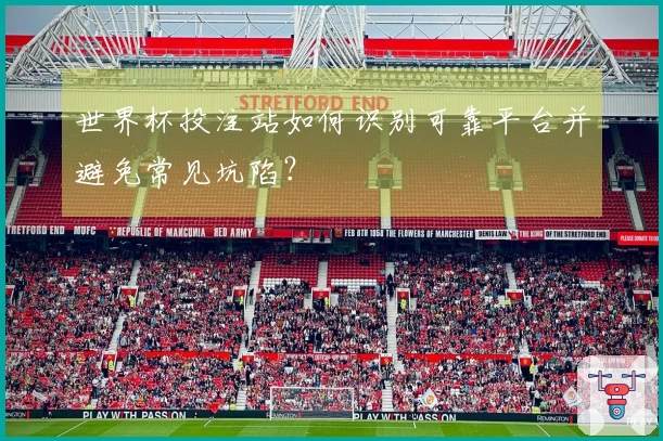 世界杯投注站如何识别可靠平台并避免常见坑陷？