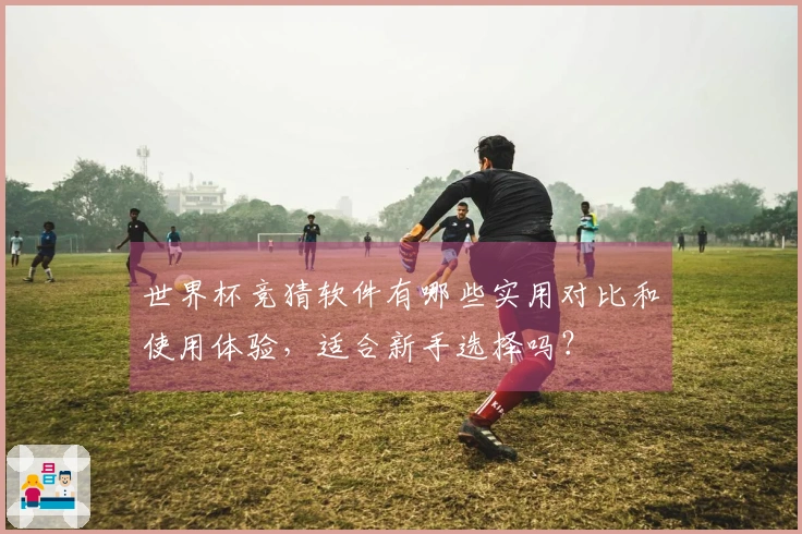 世界杯竞猜软件有哪些实用对比和使用体验，适合新手选择吗？