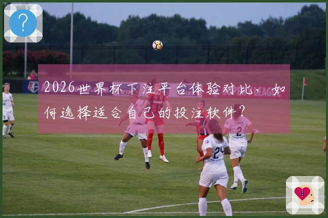 2026世界杯下注平台体验对比，如何选择适合自己的投注软件？