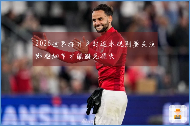 2026世界杯开户时返水规则要关注哪些细节才能避免损失