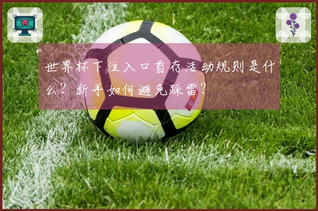 世界杯下注入口首存活动规则是什么？新手如何避免踩雷？