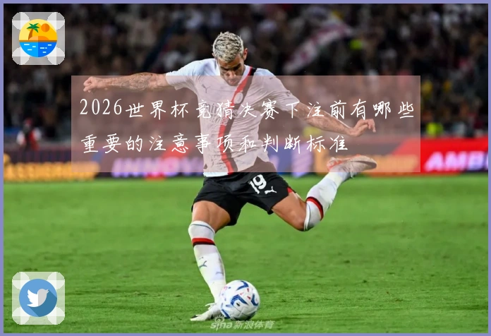 2026世界杯竞猜决赛下注前有哪些重要的注意事项和判断标准