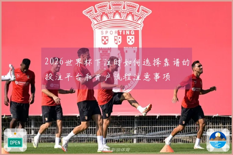 2026世界杯下注时如何选择靠谱的投注平台和开户流程注意事项