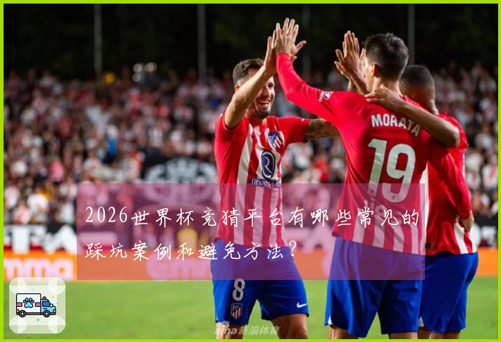 2026世界杯竞猜平台有哪些常见的踩坑案例和避免方法？
