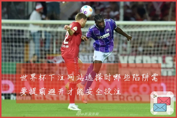 世界杯下注网站选择时哪些陷阱需要提前避开才能安全投注