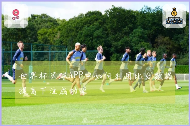 世界杯买球APP中如何利用比分数据提高下注成功率