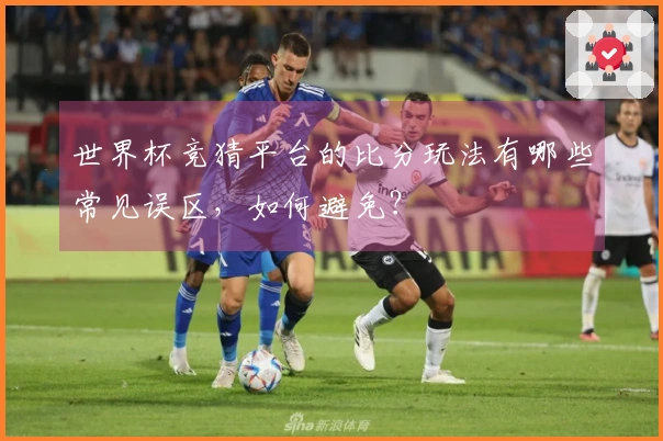 世界杯竞猜平台的比分玩法有哪些常见误区，如何避免？