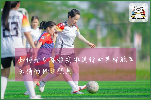 如何结合赛程安排进行世界杯冠军竞猜的科学预判