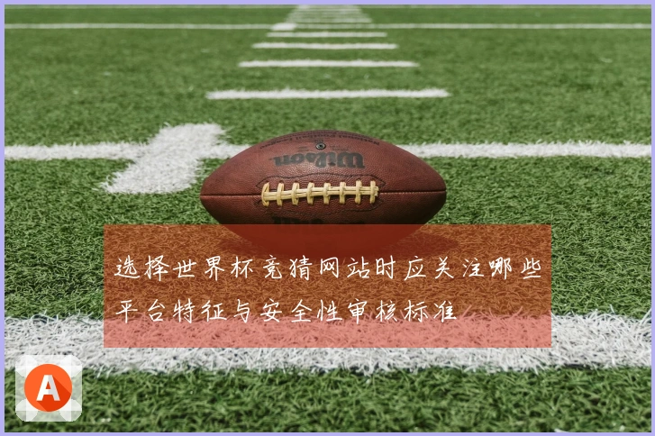 选择世界杯竞猜网站时应关注哪些平台特征与安全性审核标准