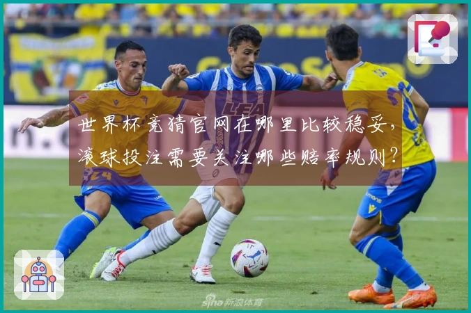 世界杯竞猜官网在哪里比较稳妥，滚球投注需要关注哪些赔率规则？