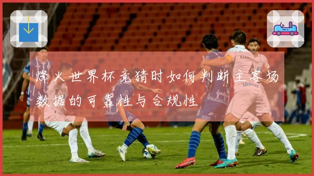 烽火世界杯竞猜时如何判断主客场数据的可靠性与合规性