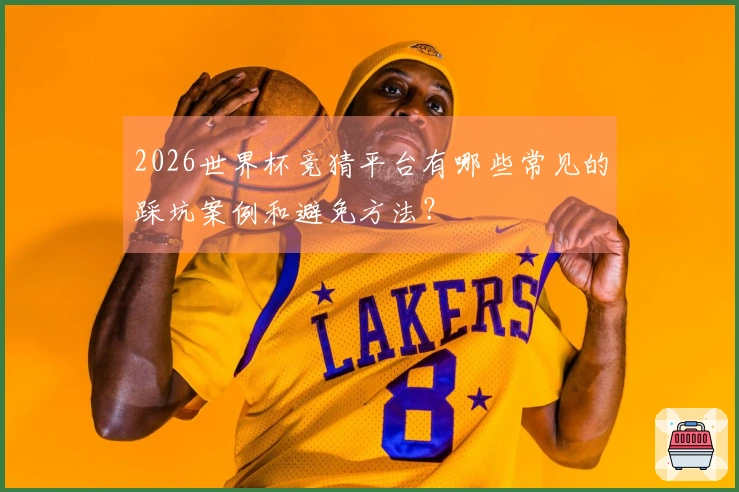 2026世界杯竞猜平台有哪些常见的踩坑案例和避免方法？