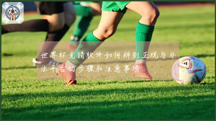 世界杯竞猜软件如何辨别正规与非法平台的步骤和注意事项