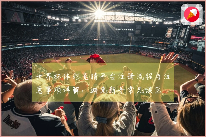 世界杯体彩竞猜平台注册流程与注意事项详解，避免新手常见误区