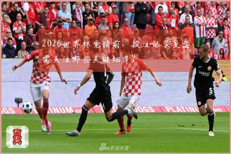 2026世界杯竞猜前，投注记录复盘需关注哪些关键细节？