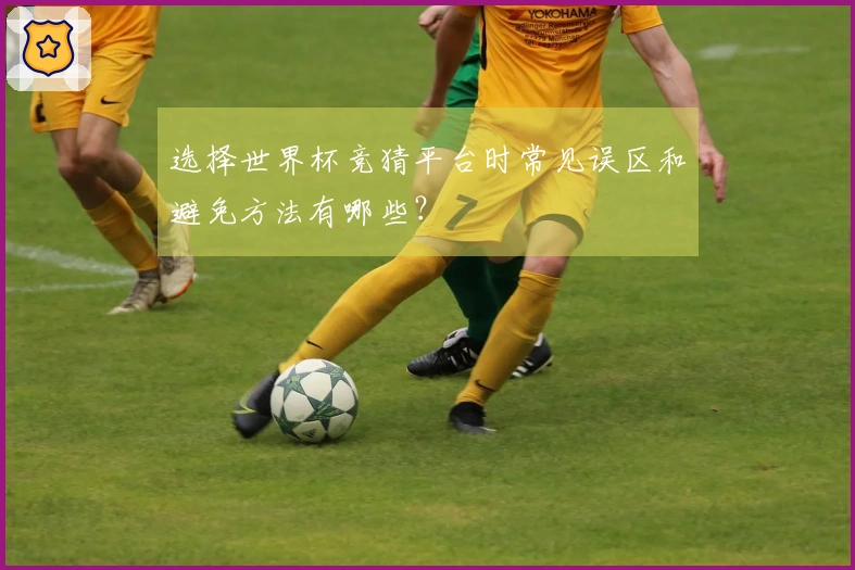 选择世界杯竞猜平台时常见误区和避免方法有哪些？