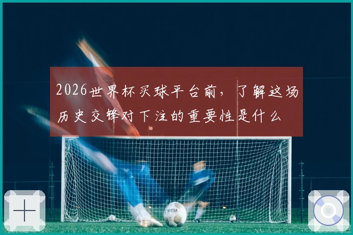 2026世界杯买球平台前，了解这场历史交锋对下注的重要性是什么